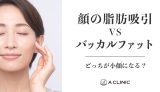 【顔の脂肪吸引vsバッカルファット】どっちが小顔になる？ それぞれの特徴や違いについて詳しく解説！