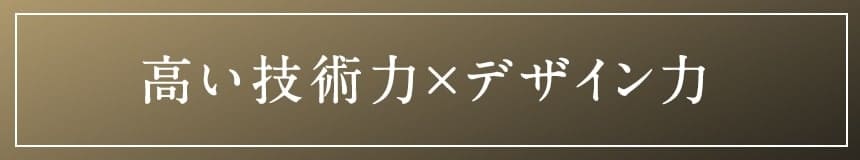 高い技術力×デザイン力