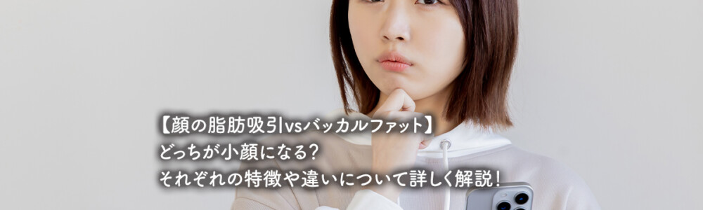 【顔の脂肪吸引vsバッカルファット】どっちが小顔になる？ それぞれの特徴や違いについて詳しく解説！