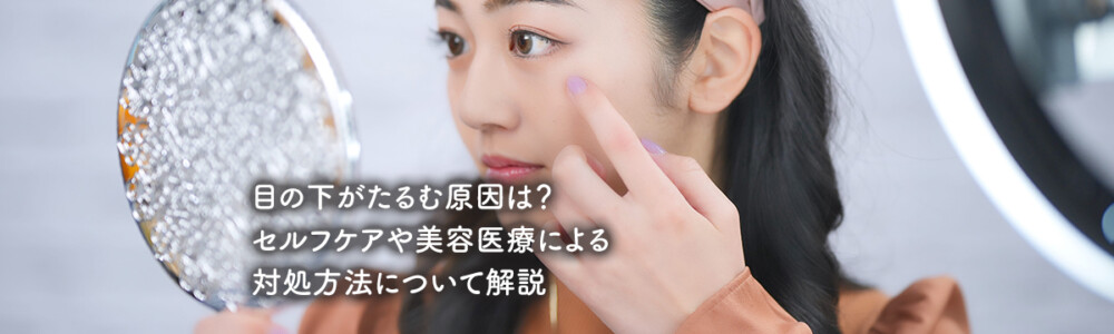 目の下がたるむ原因は？セルフケアや美容医療による対処方法について解説