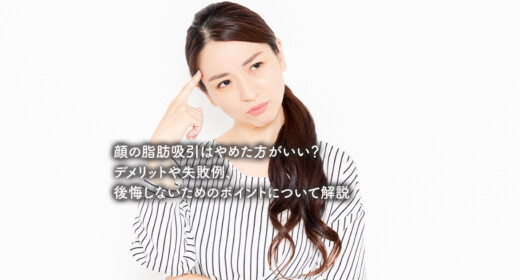 顔の脂肪吸引はやめた方がいい？デメリットや失敗例、後悔しないためのポイントについて解説