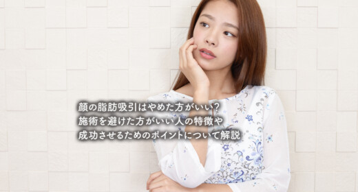 顔の脂肪吸引はやめた方がいい？施術を避けた方がいい人の特徴や成功させるためのポイントについて解説