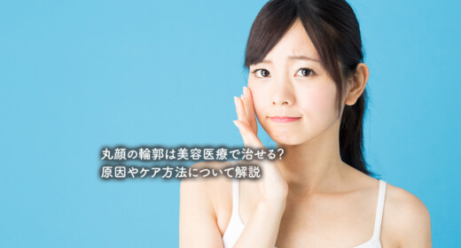 丸顔の輪郭は美容医療で治せる？原因やケア方法について解説
